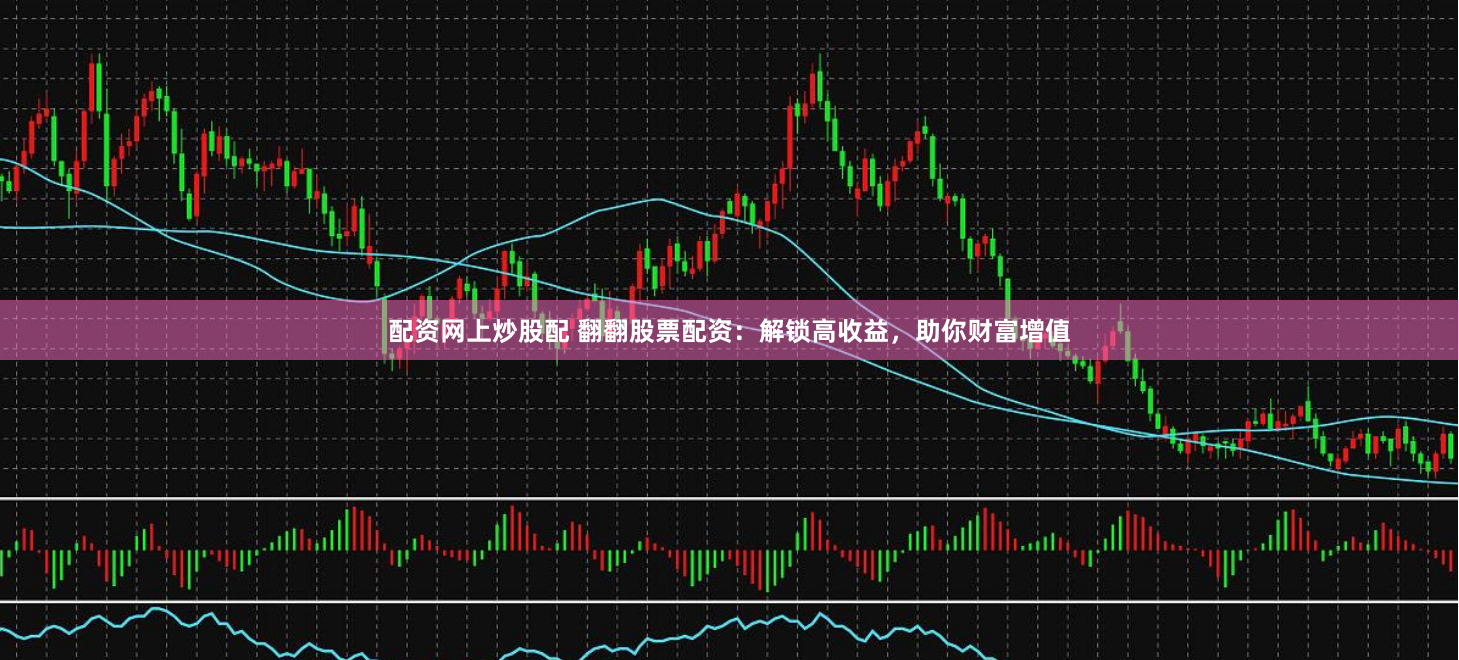配资网上炒股配 翻翻股票配资：解锁高收益，助你财富增值