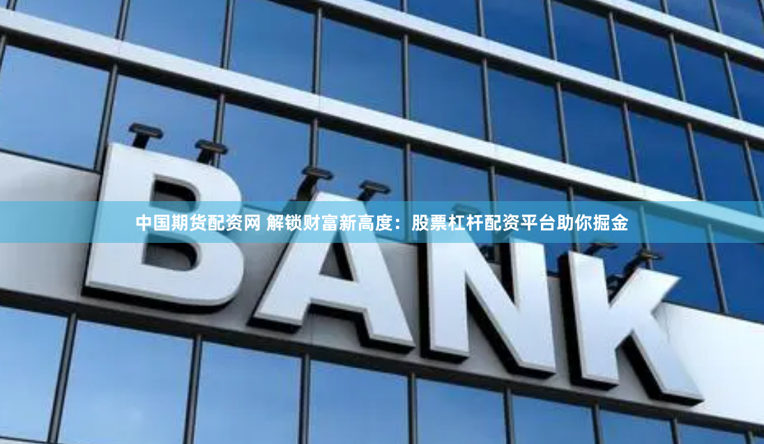 中国期货配资网 解锁财富新高度：股票杠杆配资平台助你掘金