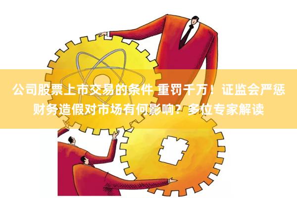 公司股票上市交易的条件 重罚千万！证监会严惩财务造假对市场有何影响？多位专家解读