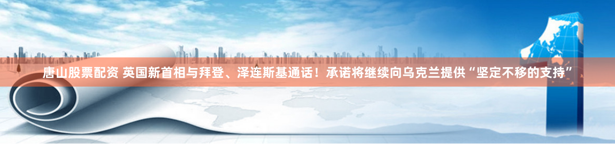 唐山股票配资 英国新首相与拜登、泽连斯基通话！承诺将继续向乌克兰提供“坚定不移的支持”
