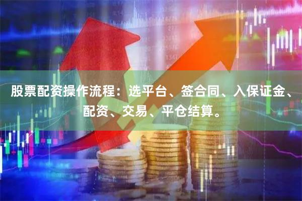 股票配资操作流程：选平台、签合同、入保证金、配资、交易、平仓结算。