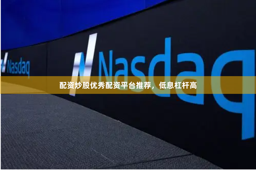 配资炒股优秀配资平台推荐，低息杠杆高