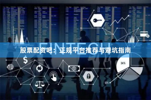 股票配资吧：正规平台推荐与避坑指南