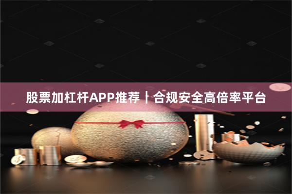 股票加杠杆APP推荐｜合规安全高倍率平台